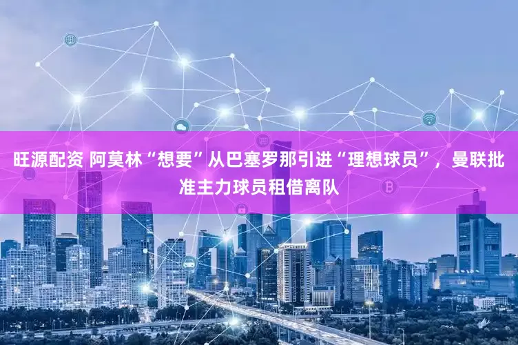 旺源配资 阿莫林“想要”从巴塞罗那引进“理想球员”，曼联批准主力球员租借离队