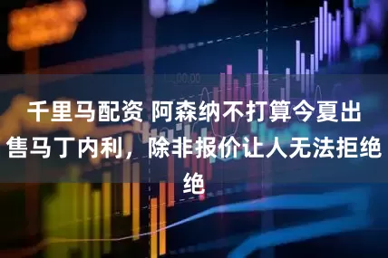 千里马配资 阿森纳不打算今夏出售马丁内利，除非报价让人无法拒绝