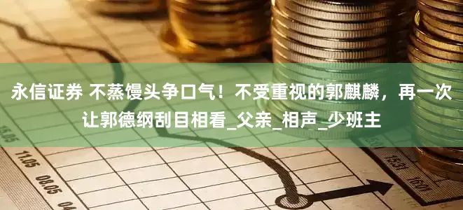 永信证券 不蒸馒头争口气！不受重视的郭麒麟，再一次让郭德纲刮目相看_父亲_相声_少班主