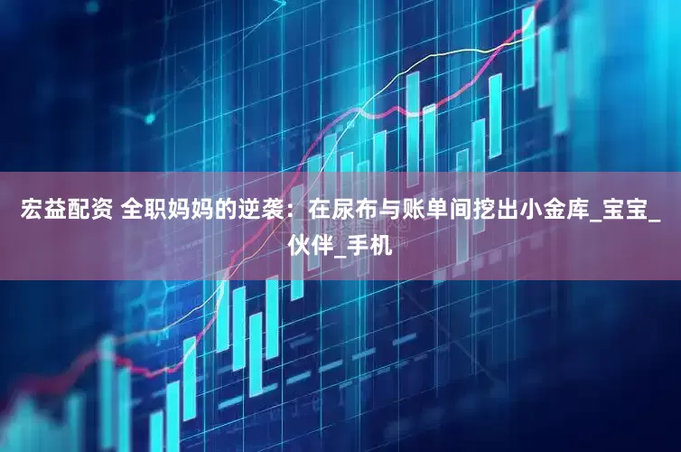 宏益配资 全职妈妈的逆袭：在尿布与账单间挖出小金库_宝宝_伙伴_手机