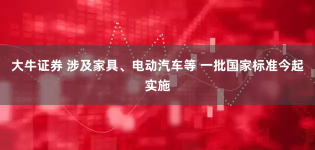 大牛证券 涉及家具、电动汽车等 一批国家标准今起实施