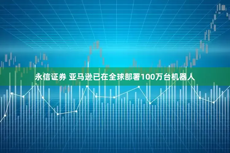 永信证券 亚马逊已在全球部署100万台机器人