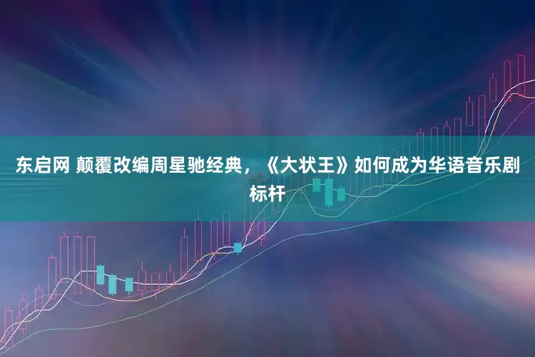 东启网 颠覆改编周星驰经典，《大状王》如何成为华语音乐剧标杆