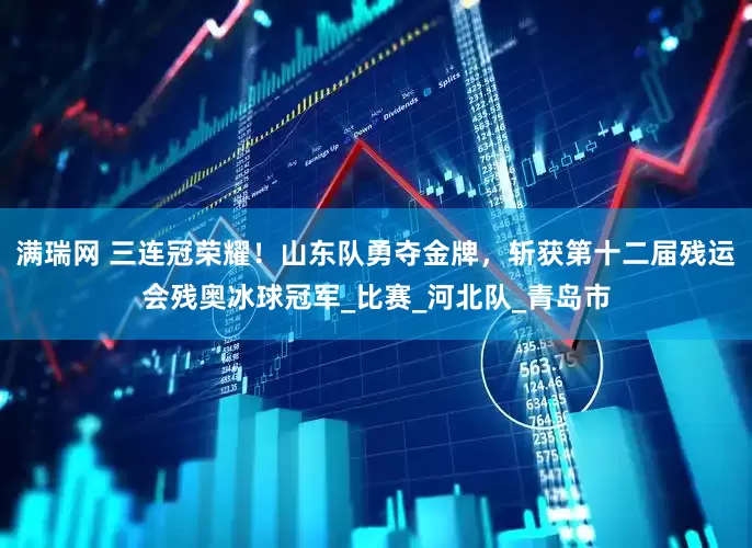满瑞网 三连冠荣耀！山东队勇夺金牌，斩获第十二届残运会残奥冰球冠军_比赛_河北队_青岛市
