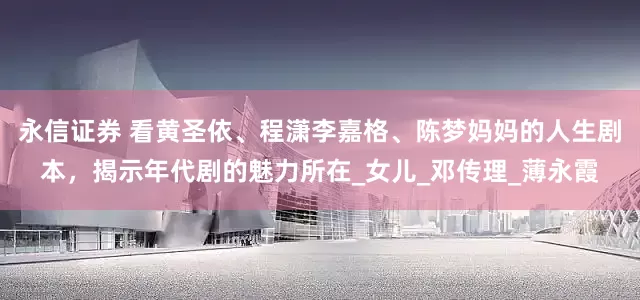 永信证券 看黄圣依、程潇李嘉格、陈梦妈妈的人生剧本，揭示年代剧的魅力所在_女儿_邓传理_薄永霞