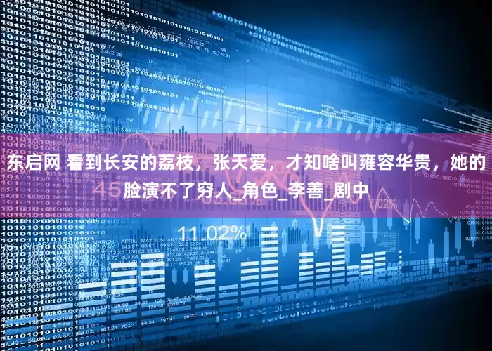 东启网 看到长安的荔枝，张天爱，才知啥叫雍容华贵，她的脸演不了穷人_角色_李善_剧中