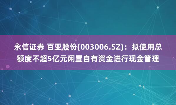 永信证券 百亚股份(003006.SZ)：拟使用总额度不超5亿元闲置自有资金进行现金管理