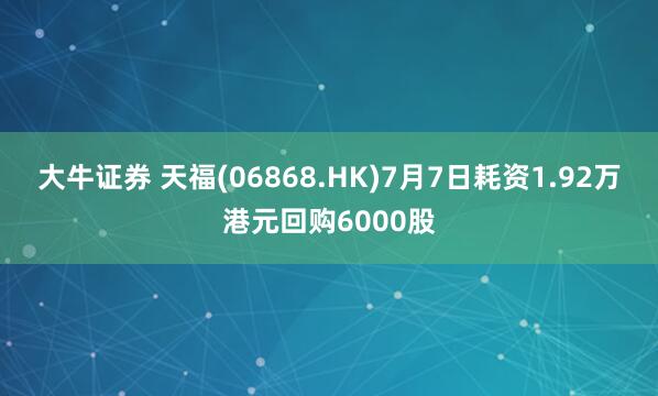 大牛证券 天福(06868.HK)7月7日耗资1.92万港元回购6000股
