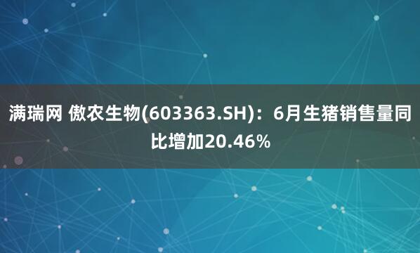 满瑞网 傲农生物(603363.SH)：6月生猪销售量同比增加20.46%
