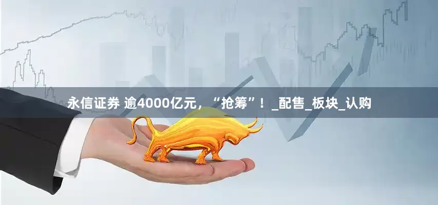 永信证券 逾4000亿元，“抢筹”！_配售_板块_认购