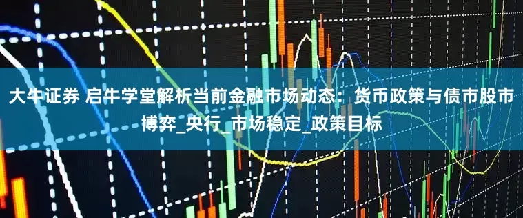 大牛证券 启牛学堂解析当前金融市场动态：货币政策与债市股市博弈_央行_市场稳定_政策目标