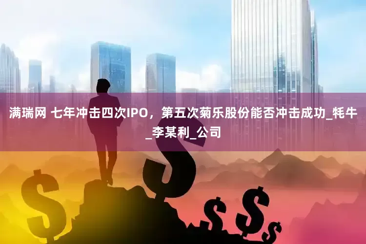 满瑞网 七年冲击四次IPO，第五次菊乐股份能否冲击成功_牦牛_李某利_公司
