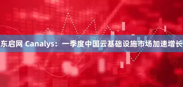 东启网 Canalys：一季度中国云基础设施市场加速增长