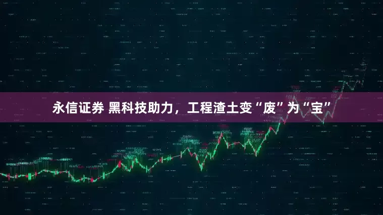 永信证券 黑科技助力，工程渣土变“废”为“宝”