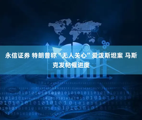 永信证券 特朗普称“无人关心”爱泼斯坦案 马斯克发帖催进度