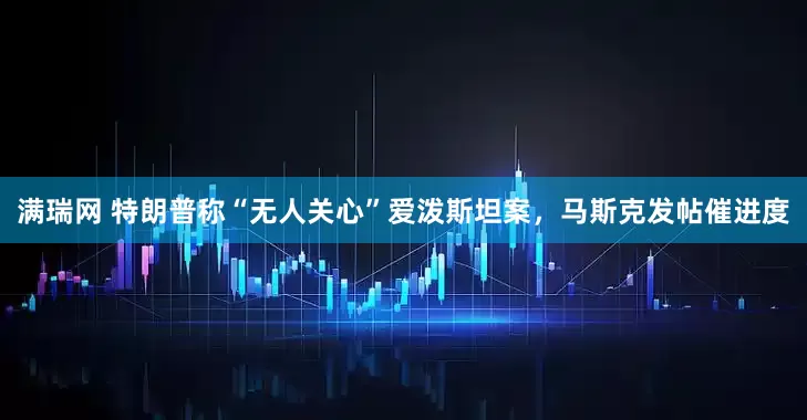 满瑞网 特朗普称“无人关心”爱泼斯坦案，马斯克发帖催进度