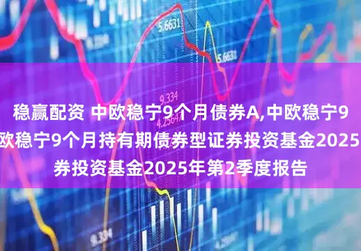 稳赢配资 中欧稳宁9个月债券A,中欧稳宁9个月债券C: 中欧稳宁9个月持有期债券型证券投资基金2025年第2季度报告