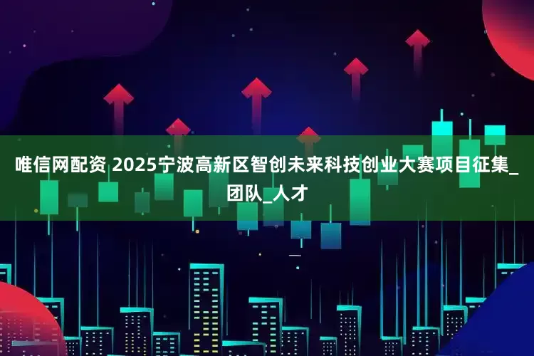 唯信网配资 2025宁波高新区智创未来科技创业大赛项目征集_团队_人才