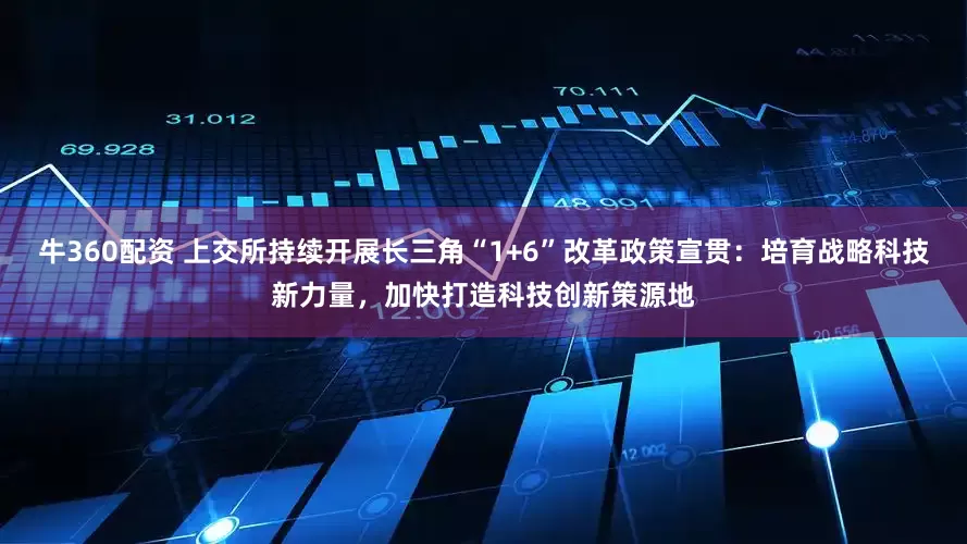 牛360配资 上交所持续开展长三角“1+6”改革政策宣贯：培育战略科技新力量，加快打造科技创新策源地