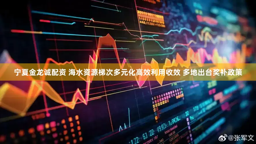 宁夏金龙诚配资 海水资源梯次多元化高效利用收效 多地出台奖补政策