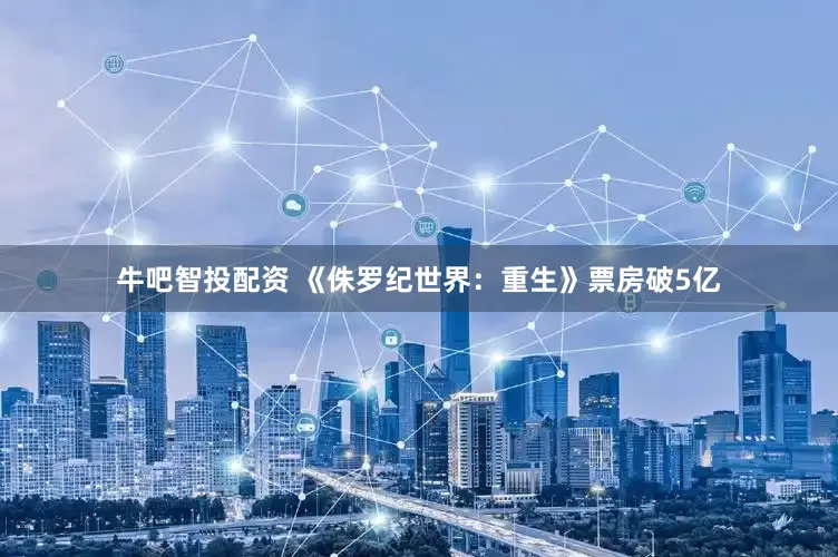 牛吧智投配资 《侏罗纪世界：重生》票房破5亿