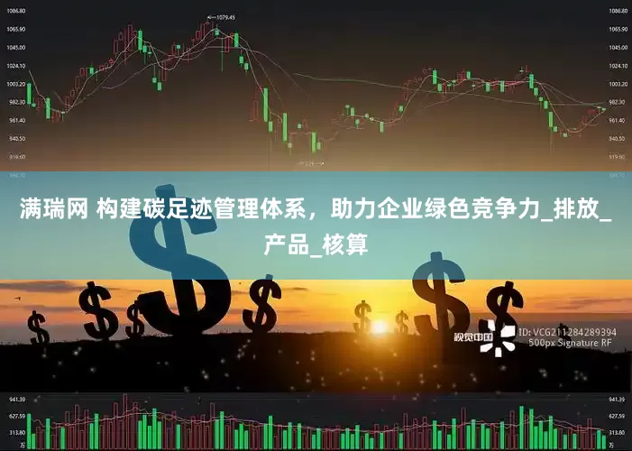 满瑞网 构建碳足迹管理体系，助力企业绿色竞争力_排放_产品_核算