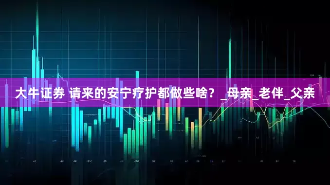 大牛证券 请来的安宁疗护都做些啥？_母亲_老伴_父亲