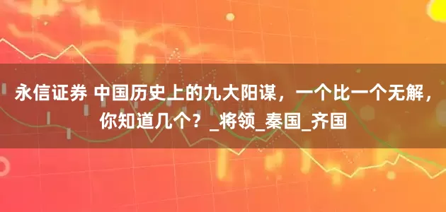 永信证券 中国历史上的九大阳谋，一个比一个无解，你知道几个？_将领_秦国_齐国