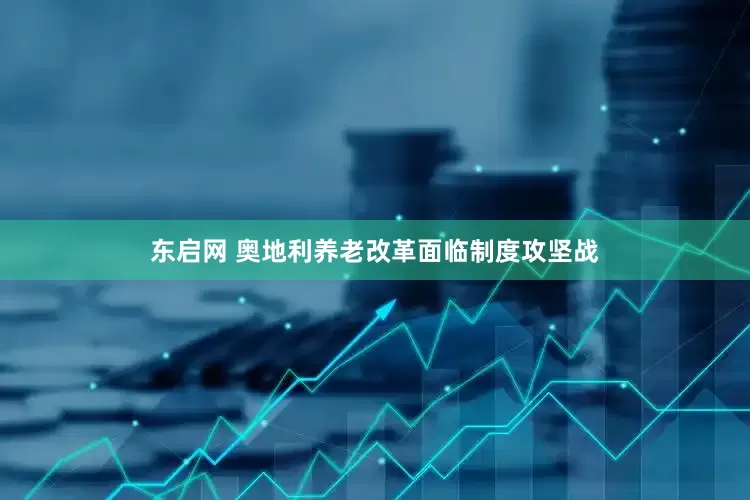 东启网 奥地利养老改革面临制度攻坚战