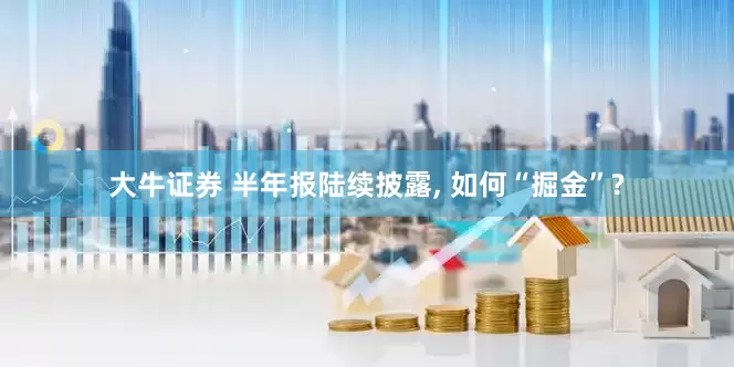 大牛证券 半年报陆续披露, 如何“掘金”?