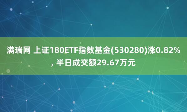 满瑞网 上证180ETF指数基金(530280)涨0.82%, 半日成交额29.67万元