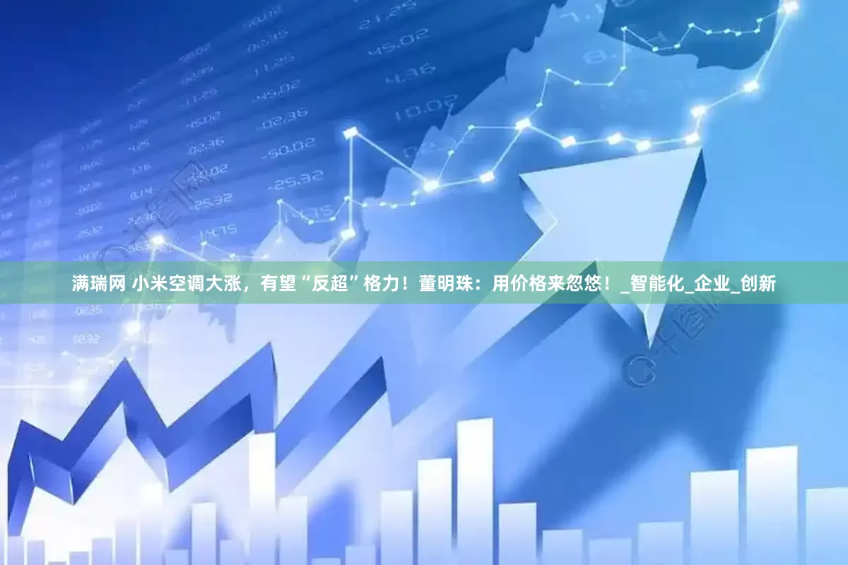满瑞网 小米空调大涨，有望“反超”格力！董明珠：用价格来忽悠！_智能化_企业_创新
