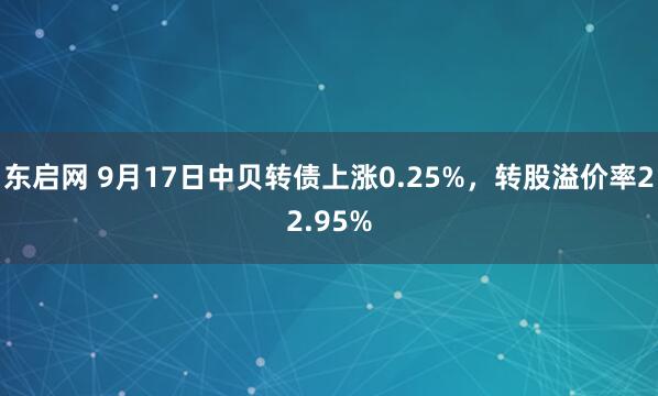 东启网 9月17日中贝转债上涨0.25%，转股溢价率22.95%