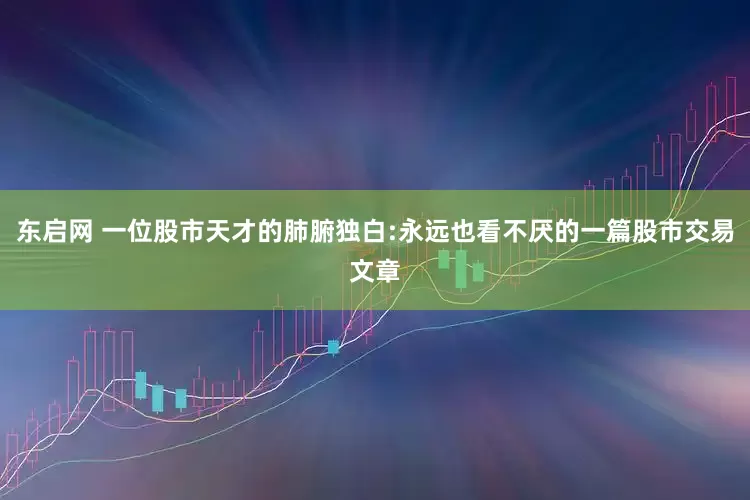 东启网 一位股市天才的肺腑独白:永远也看不厌的一篇股市交易文章