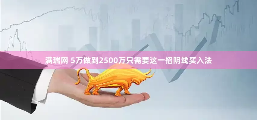 满瑞网 5万做到2500万只需要这一招阴线买入法