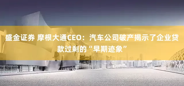盛金证券 摩根大通CEO：汽车公司破产揭示了企业贷款过剩的“早期迹象”
