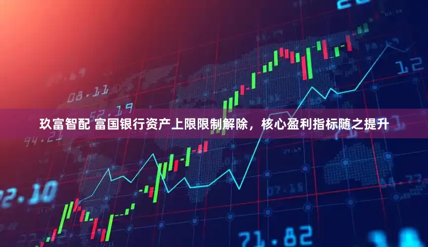 玖富智配 富国银行资产上限限制解除，核心盈利指标随之提升