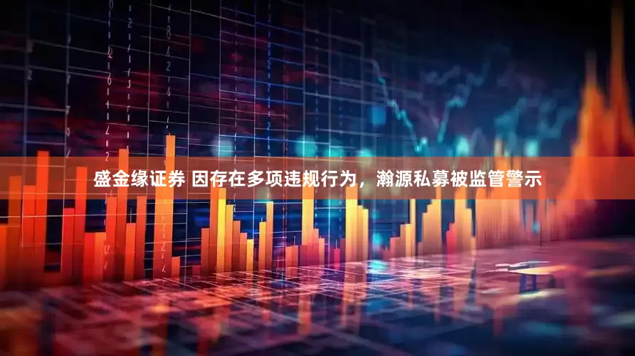 盛金缘证券 因存在多项违规行为，瀚源私募被监管警示
