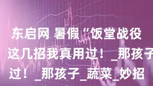 东启网 暑假“饭堂战役”？别慌！这几招我真用过！_那孩子_蔬菜_妙招