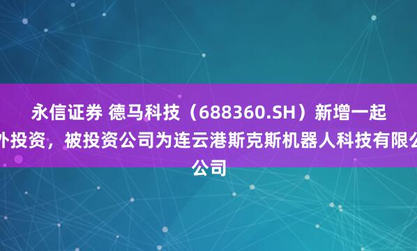 永信证券 德马科技（688360.SH）新增一起对外投资，被投资公司为连云港斯克斯机器人科技有限公司