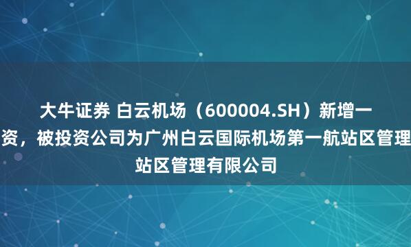大牛证券 白云机场（600004.SH）新增一起对外投资，被投资公司为广州白云国际机场第一航站区管理有限公司