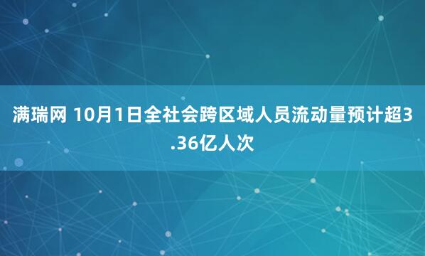 满瑞网 10月1日全社会跨区域人员流动量预计超3.36亿人次