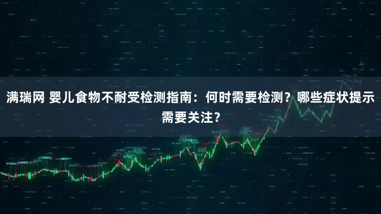 满瑞网 婴儿食物不耐受检测指南：何时需要检测？哪些症状提示需要关注？