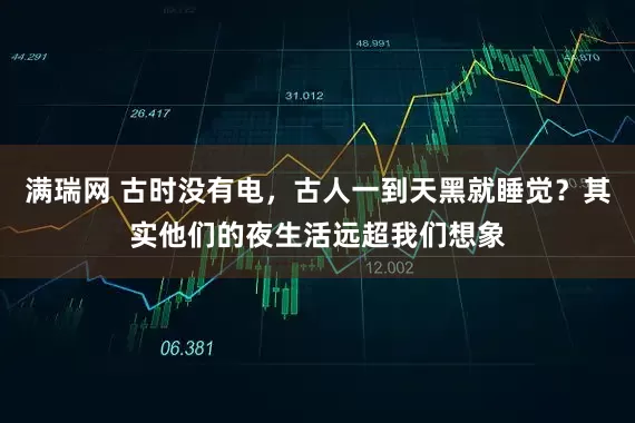 满瑞网 古时没有电，古人一到天黑就睡觉？其实他们的夜生活远超我们想象