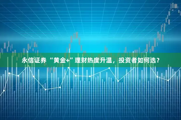 永信证券 “黄金+”理财热度升温，投资者如何选？