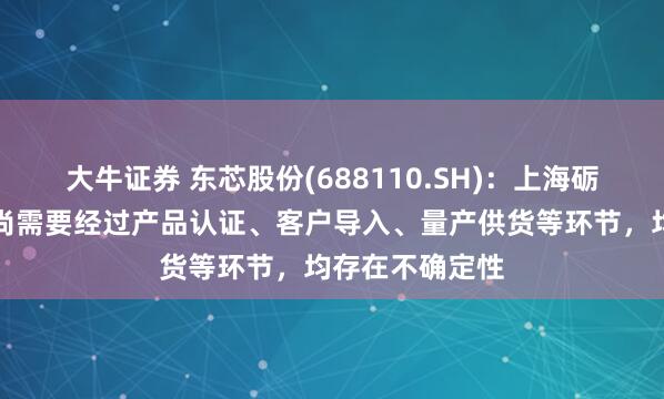 大牛证券 东芯股份(688110.SH)：上海砺产品实现销售尚需要经过产品认证、客户导入、量产供货等环节，均存在不确定性