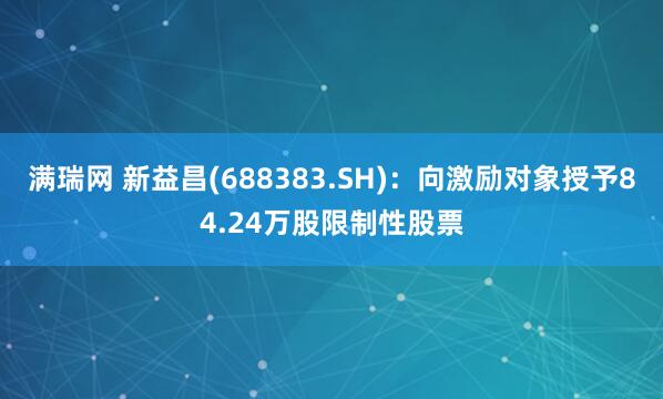 满瑞网 新益昌(688383.SH)：向激励对象授予84.24万股限制性股票