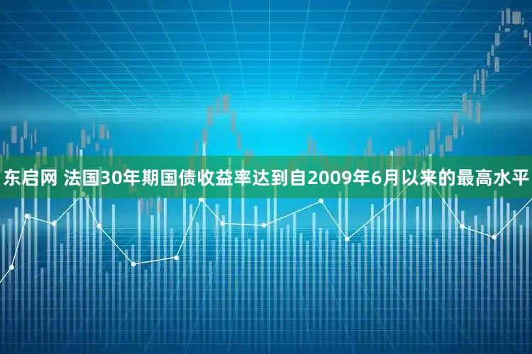 东启网 法国30年期国债收益率达到自2009年6月以来的最高水平
