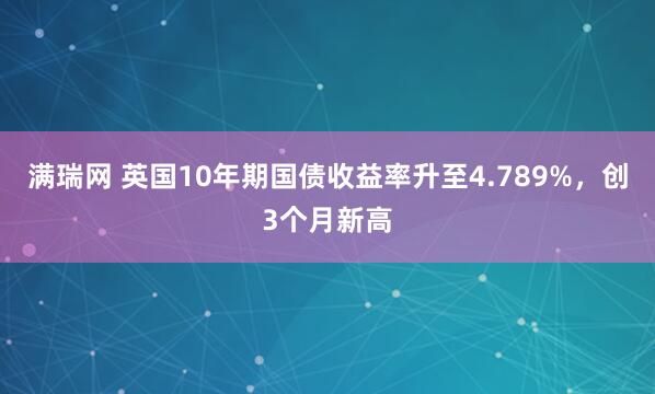 满瑞网 英国10年期国债收益率升至4.789%，创3个月新高