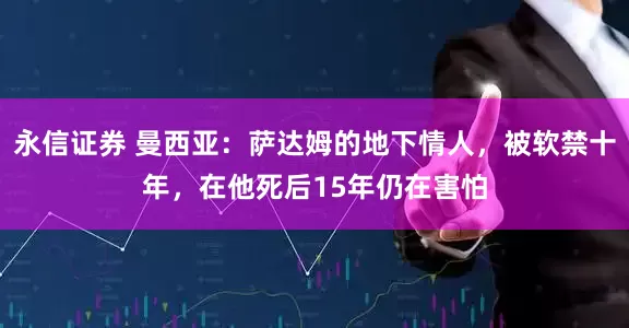 永信证券 曼西亚：萨达姆的地下情人，被软禁十年，在他死后15年仍在害怕